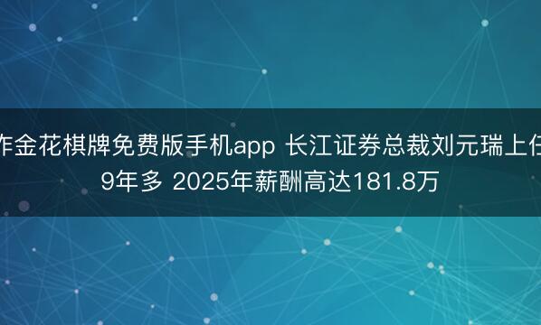 炸金花棋牌免费版手机app 长江证券总裁刘元瑞上任9年多 2025年薪酬高达181.8万