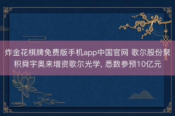 炸金花棋牌免费版手机app中国官网 歌尔股份聚积舜宇奥来增资歌尔光学， 悉数参预10亿元