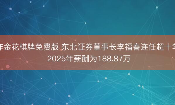 炸金花棋牌免费版 东北证券董事长李福春连任超十年 2025年薪酬为188.87万