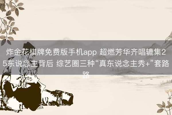 炸金花棋牌免费版手机app 超燃芳华齐唱辘集25东说念主背后 综艺圈三种“真东说念主秀+”套路