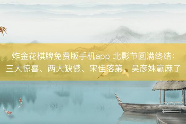 炸金花棋牌免费版手机app 北影节圆满终结：三大惊喜、两大缺憾、宋佳落第，吴彦姝赢麻了