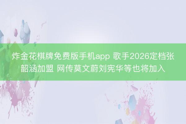 炸金花棋牌免费版手机app 歌手2026定档张韶涵加盟 网传莫文蔚刘宪华等也将加入