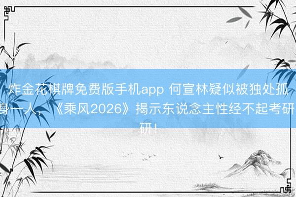 炸金花棋牌免费版手机app 何宣林疑似被独处孤身一人，《乘风2026》揭示东说念主性经不起考研！