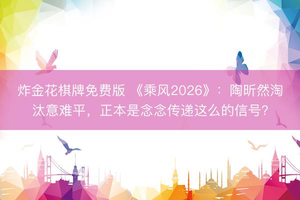 炸金花棋牌免费版 《乘风2026》：陶昕然淘汰意难平，正本是念念传递这么的信号？
