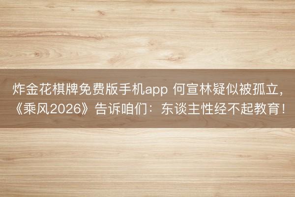 炸金花棋牌免费版手机app 何宣林疑似被孤立，《乘风2026