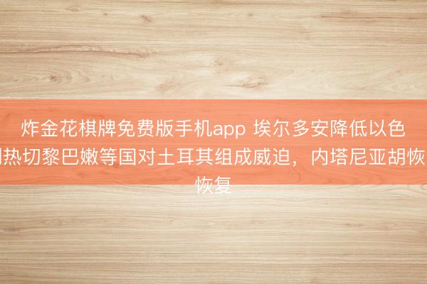 炸金花棋牌免费版手机app 埃尔多安降低以色列热切黎巴嫩等国对土耳其组成威迫，内塔尼亚胡恢复