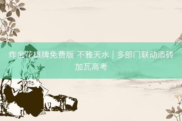 炸金花棋牌免费版 不雅天水 | 多部门联动添砖加瓦高考