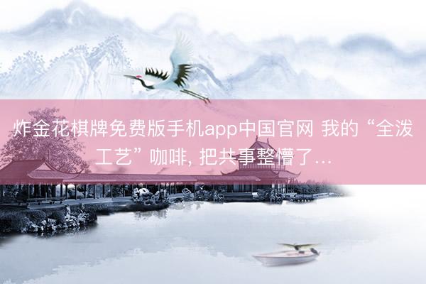 炸金花棋牌免费版手机app中国官网 我的 “全泼工艺” 咖啡， 把共事整懵了…