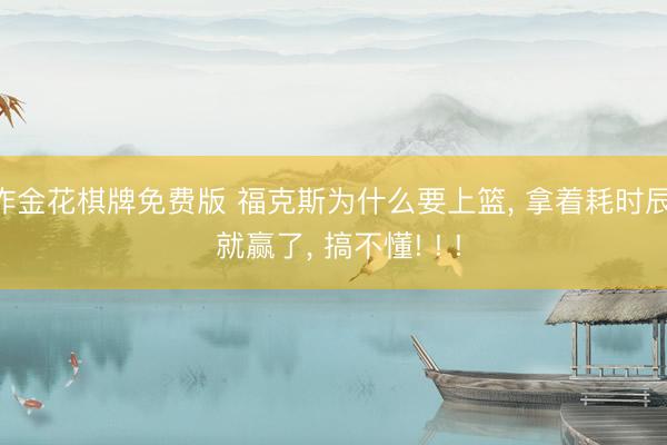 炸金花棋牌免费版 福克斯为什么要上篮， 拿着耗时辰， 就赢了， 搞不懂! ! !