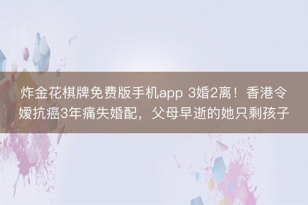 炸金花棋牌免费版手机app 3婚2离！香港令嫒抗癌3年痛失婚配，父母早逝的她只剩孩子