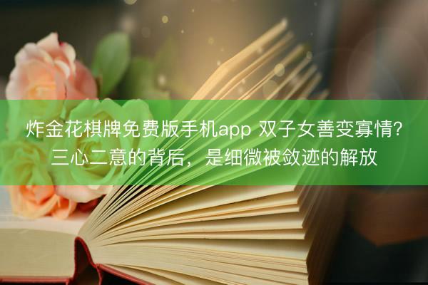 炸金花棋牌免费版手机app 双子女善变寡情？三心二意的背后，是细微被敛迹的解放