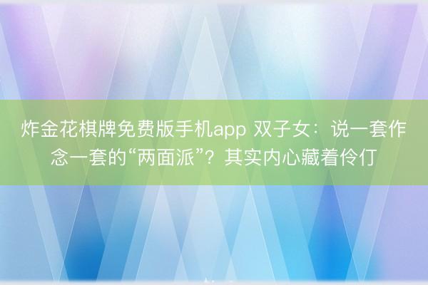 炸金花棋牌免费版手机app 双子女：说一套作念一套的“两面派”？其实内心藏着伶仃