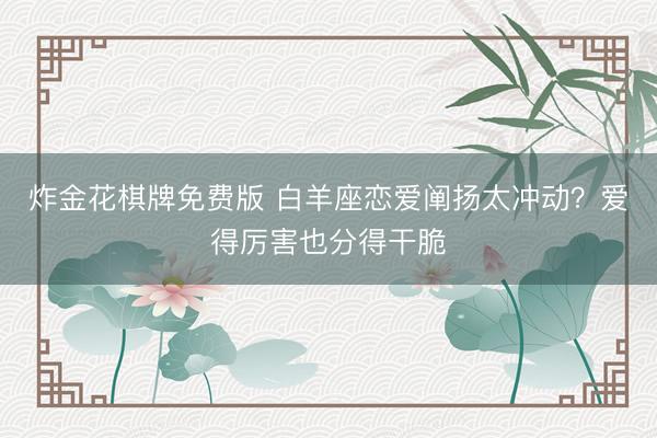 炸金花棋牌免费版 白羊座恋爱阐扬太冲动？爱得厉害也分得干脆