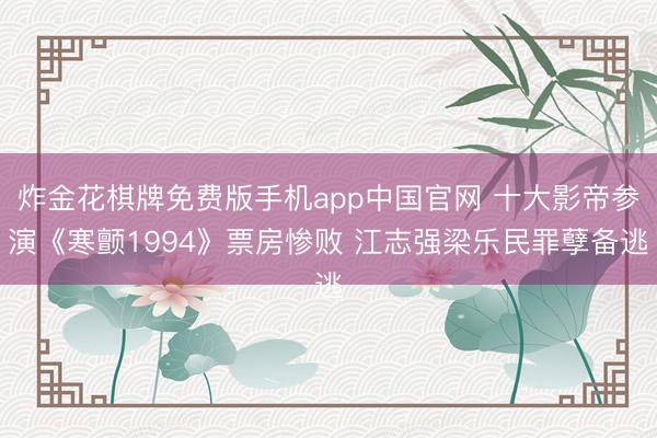 炸金花棋牌免费版手机app中国官网 十大影帝参演《寒颤1994》票房惨败 江志强梁乐民罪孽备逃