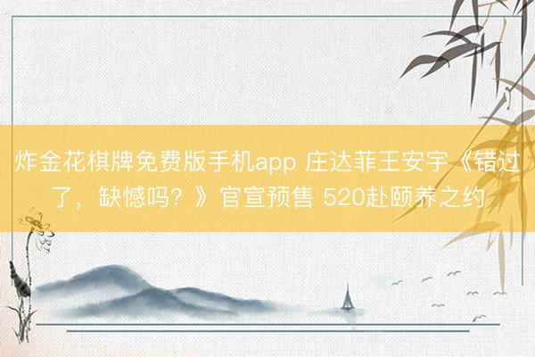 炸金花棋牌免费版手机app 庄达菲王安宇《错过了，缺憾吗？》官宣预售 520赴颐养之约
