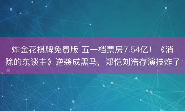 炸金花棋牌免费版 五一档票房7.54亿！《消除的东谈主》逆袭成黑马，郑恺刘浩存演技炸了