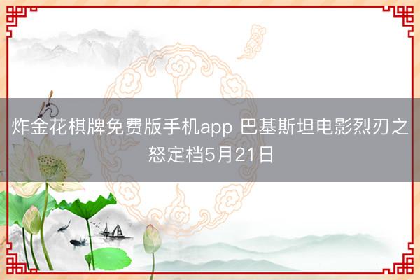 炸金花棋牌免费版手机app 巴基斯坦电影烈刃之怒定档5月21日