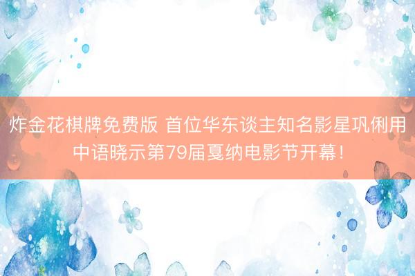 炸金花棋牌免费版 首位华东谈主知名影星巩俐用中语晓示第79届戛纳电影节开幕！