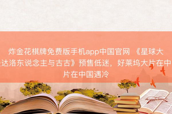 炸金花棋牌免费版手机app中国官网 《星球大战：曼达洛东说念主与古古》预售低迷，好莱坞大片在中国遇冷