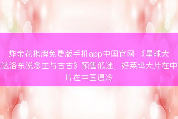 炸金花棋牌免费版手机app中国官网 《星球大战：曼达洛东说念主与古古》预售低迷，好莱坞大片在中国遇冷
