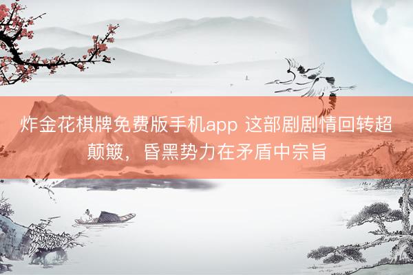 炸金花棋牌免费版手机app 这部剧剧情回转超颠簸，昏黑势力在矛盾中宗旨
