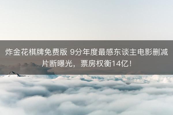 炸金花棋牌免费版 9分年度最感东谈主电影删减片断曝光，票房权衡14亿！