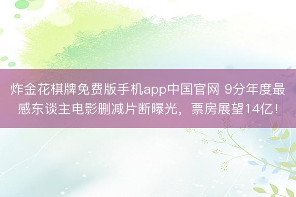 炸金花棋牌免费版手机app中国官网 9分年度最感东谈主电影删减片断曝光，票房展望14亿！