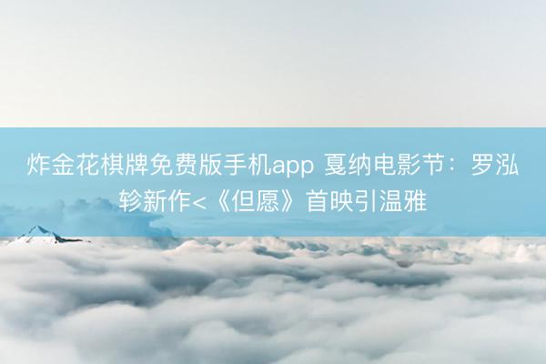 炸金花棋牌免费版手机app 戛纳电影节：罗泓轸新作<《但愿》首映引温雅