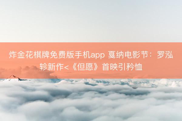 炸金花棋牌免费版手机app 戛纳电影节：罗泓轸新作<《但愿》首映引矜恤