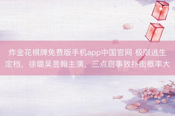 炸金花棋牌免费版手机app中国官网 极限逃生定档，徐璐吴昱翰主演，三点启事致扑街概率大