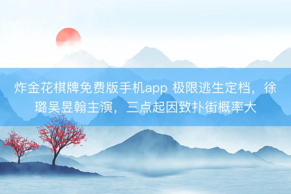 炸金花棋牌免费版手机app 极限逃生定档，徐璐吴昱翰主演，三点起因致扑街概率大