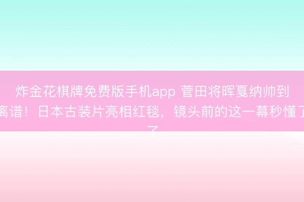 炸金花棋牌免费版手机app 菅田将晖戛纳帅到离谱！日本古装片亮相红毯，镜头前的这一幕秒懂了