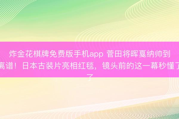 炸金花棋牌免费版手机app 菅田将晖戛纳帅到离谱!日本古装片亮相红毯,镜头前的这一幕秒懂了