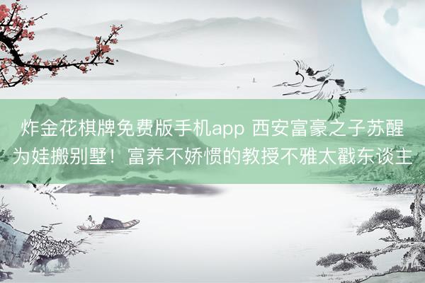 炸金花棋牌免费版手机app 西安富豪之子苏醒为娃搬别墅！富养不娇惯的教授不雅太戳东谈主