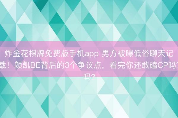 炸金花棋牌免费版手机app 男方被曝低俗聊天记载!颜凯BE背后的3个争议点,看完你还敢磕CP吗?