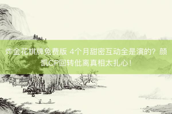 炸金花棋牌免费版 4个月甜密互动全是演的？颜凯CP回转仳离真相太扎心！