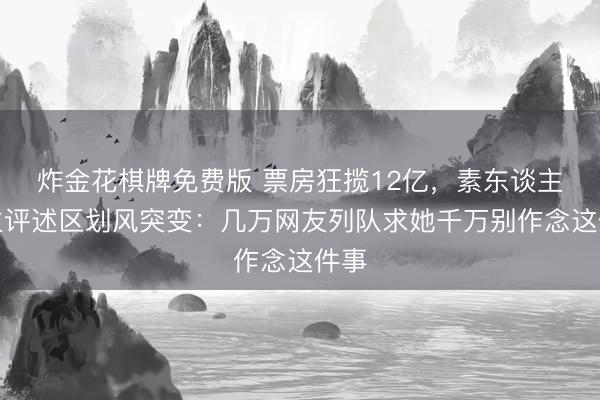 炸金花棋牌免费版 票房狂揽12亿，素东谈主女主评述区划风突变：几万网友列队求她千万别作念这件事