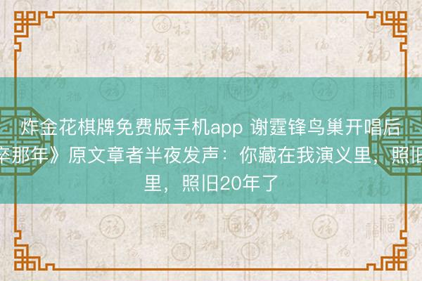 炸金花棋牌免费版手机app 谢霆锋鸟巢开唱后，《仓卒那年》原文章者半夜发声：你藏在我演义里，照旧20年了