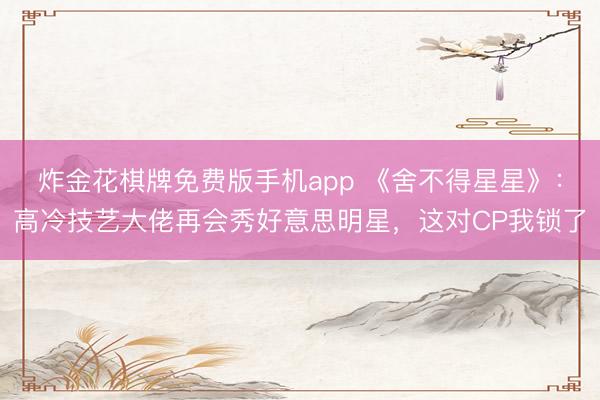 炸金花棋牌免费版手机app 《舍不得星星》：高冷技艺大佬再会秀好意思明星，这对CP我锁了