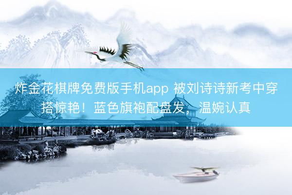 炸金花棋牌免费版手机app 被刘诗诗新考中穿搭惊艳！蓝色旗袍配盘发，温婉认真