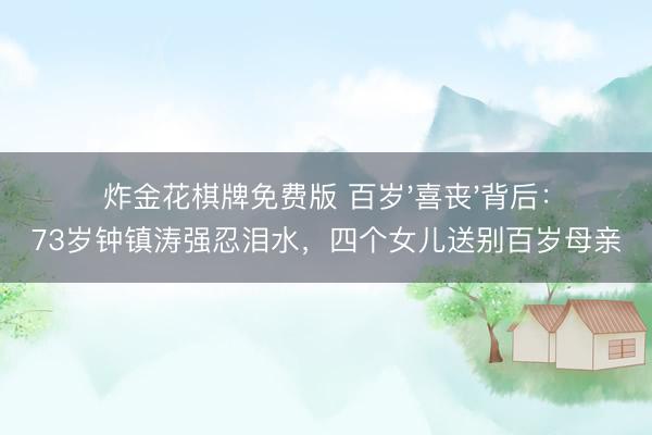 炸金花棋牌免费版 百岁'喜丧'背后:73岁钟镇涛强忍泪水,四个女儿送别百岁母亲