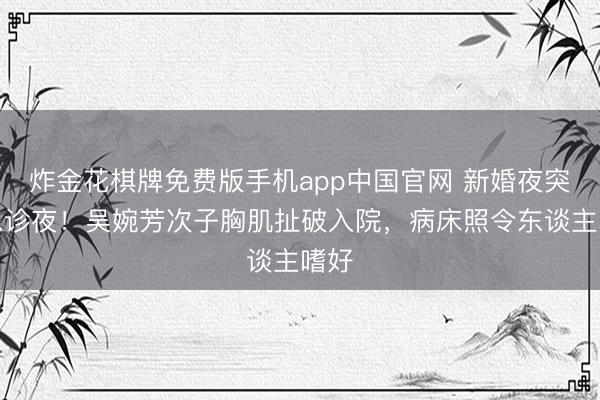 炸金花棋牌免费版手机app中国官网 新婚夜突变急诊夜！吴婉芳次子胸肌扯破入院，病床照令东谈主嗜好