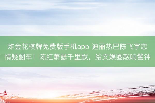 炸金花棋牌免费版手机app 迪丽热巴陈飞宇恋情疑翻车！陈红萧瑟千里默，给文娱圈敲响警钟