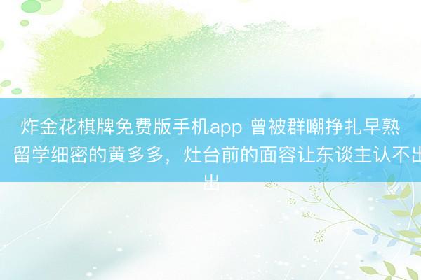 炸金花棋牌免费版手机app 曾被群嘲挣扎早熟，留学细密的黄多多，灶台前的面容让东谈主认不出