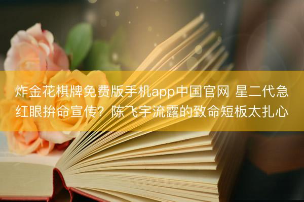 炸金花棋牌免费版手机app中国官网 星二代急红眼拚命宣传？陈飞宇流露的致命短板太扎心