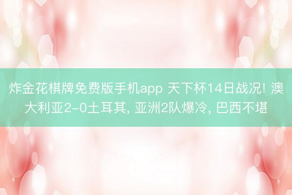 炸金花棋牌免费版手机app 天下杯14日战况! 澳大利亚2-0土耳其, 亚洲2队爆冷, 巴西不堪