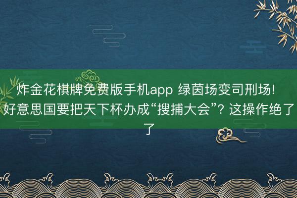 炸金花棋牌免费版手机app 绿茵场变司刑场! 好意思国要把天下杯办成“搜捕大会”? 这操作绝了