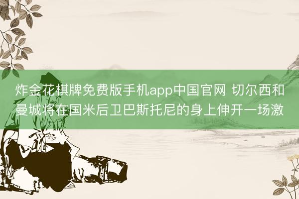 炸金花棋牌免费版手机app中国官网 切尔西和曼城将在国米后卫巴斯托尼的身上伸开一场激