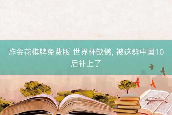 炸金花棋牌免费版 世界杯缺憾， 被这群中国10后补上了