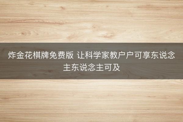 炸金花棋牌免费版 让科学家教户户可享东说念主东说念主可及